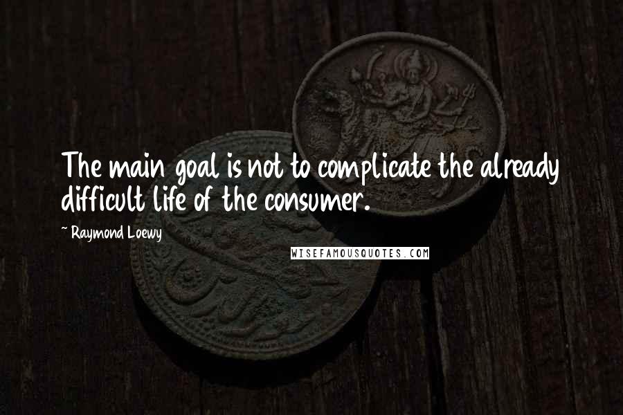 Raymond Loewy Quotes: The main goal is not to complicate the already difficult life of the consumer.