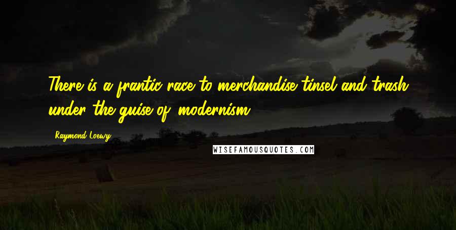 Raymond Loewy Quotes: There is a frantic race to merchandise tinsel and trash under the guise of 'modernism.'