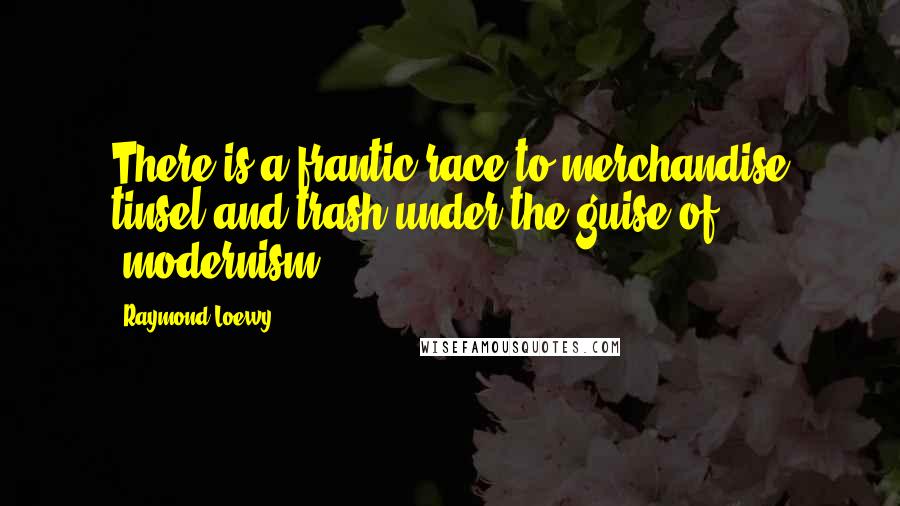 Raymond Loewy Quotes: There is a frantic race to merchandise tinsel and trash under the guise of 'modernism.'