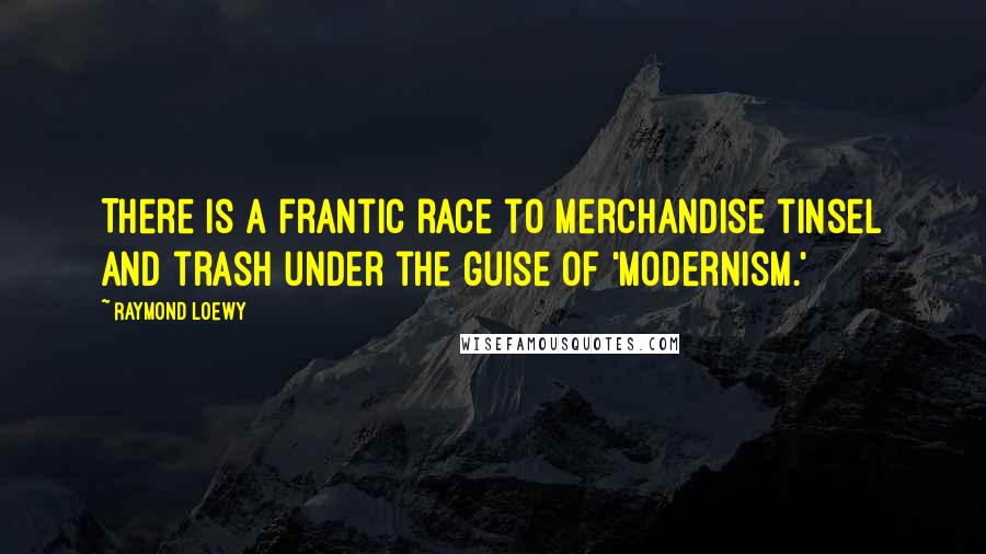 Raymond Loewy Quotes: There is a frantic race to merchandise tinsel and trash under the guise of 'modernism.'