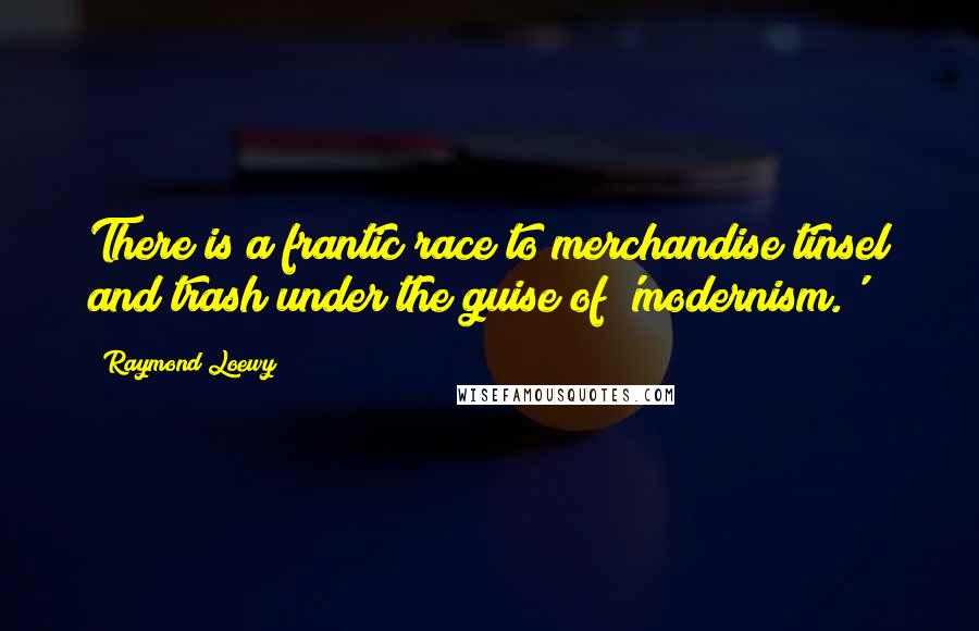 Raymond Loewy Quotes: There is a frantic race to merchandise tinsel and trash under the guise of 'modernism.'