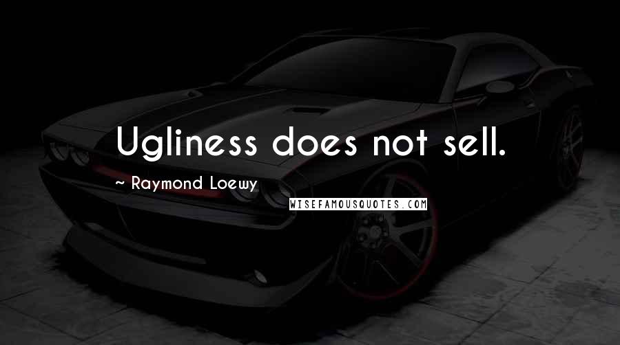 Raymond Loewy Quotes: Ugliness does not sell.