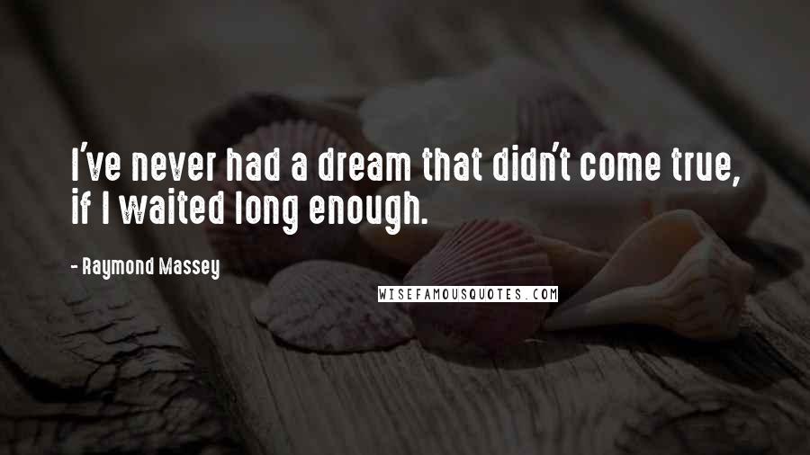 Raymond Massey Quotes: I've never had a dream that didn't come true, if I waited long enough.