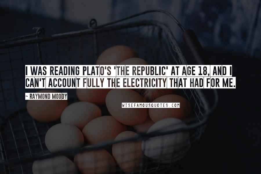 Raymond Moody Quotes: I was reading Plato's 'The Republic' at age 18, and I can't account fully the electricity that had for me.