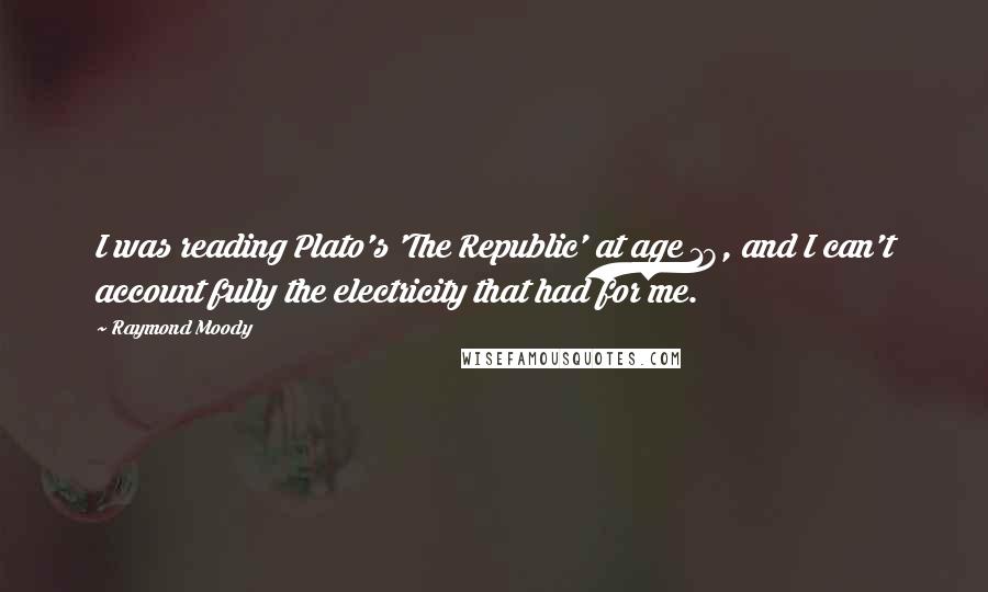 Raymond Moody Quotes: I was reading Plato's 'The Republic' at age 18, and I can't account fully the electricity that had for me.