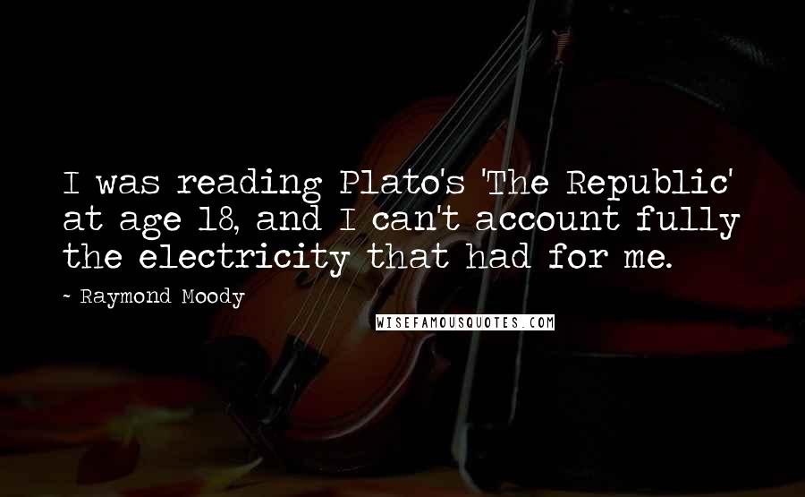 Raymond Moody Quotes: I was reading Plato's 'The Republic' at age 18, and I can't account fully the electricity that had for me.