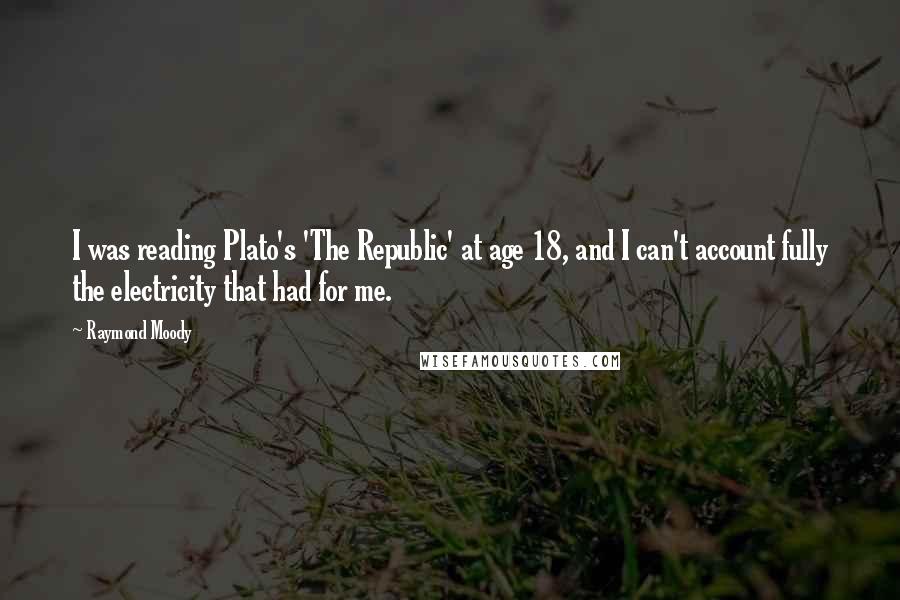 Raymond Moody Quotes: I was reading Plato's 'The Republic' at age 18, and I can't account fully the electricity that had for me.