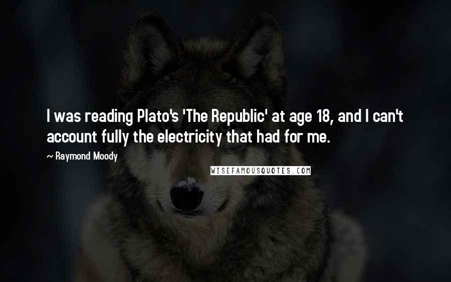 Raymond Moody Quotes: I was reading Plato's 'The Republic' at age 18, and I can't account fully the electricity that had for me.