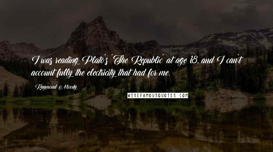 Raymond Moody Quotes: I was reading Plato's 'The Republic' at age 18, and I can't account fully the electricity that had for me.