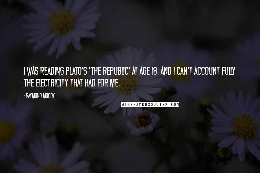 Raymond Moody Quotes: I was reading Plato's 'The Republic' at age 18, and I can't account fully the electricity that had for me.