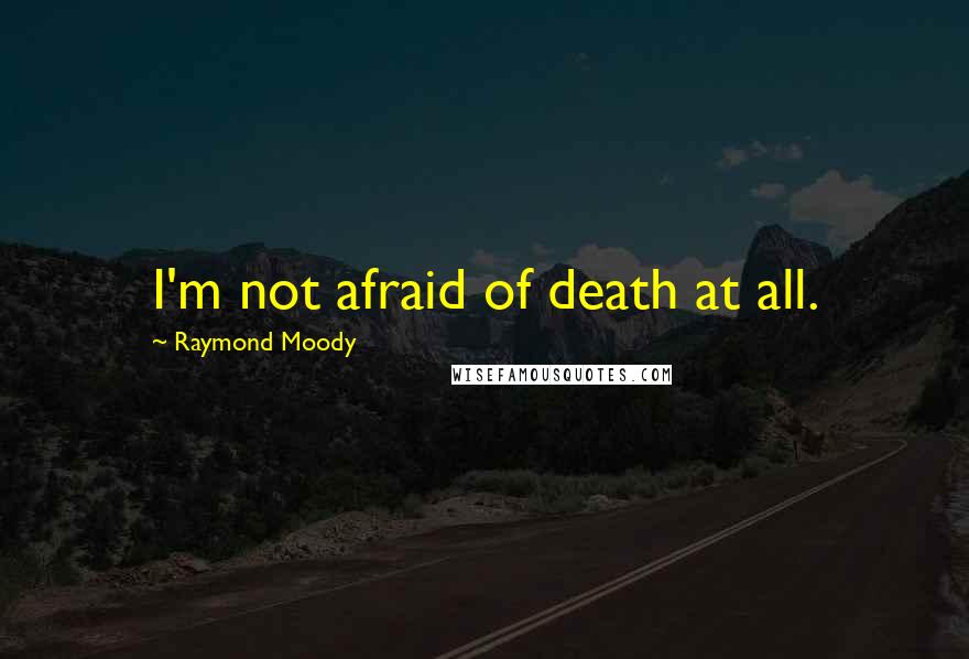 Raymond Moody Quotes: I'm not afraid of death at all.