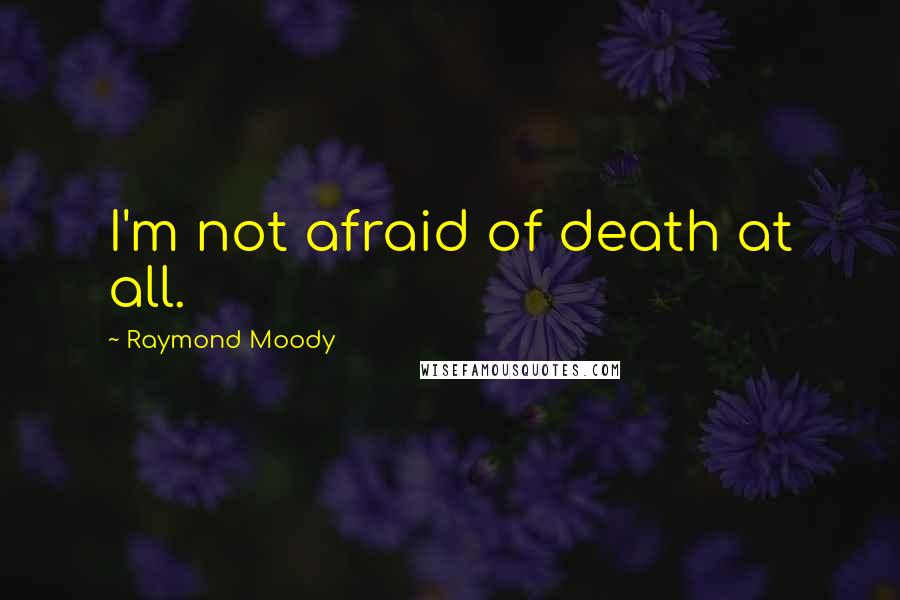 Raymond Moody Quotes: I'm not afraid of death at all.