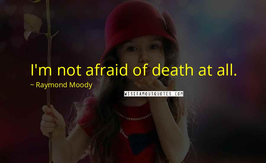 Raymond Moody Quotes: I'm not afraid of death at all.