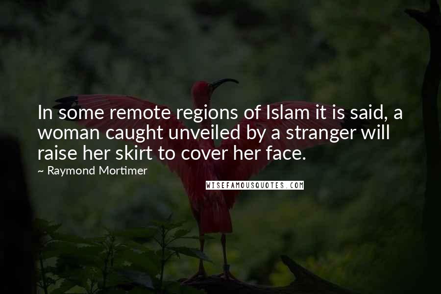 Raymond Mortimer Quotes: In some remote regions of Islam it is said, a woman caught unveiled by a stranger will raise her skirt to cover her face.