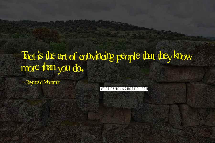 Raymond Mortimer Quotes: Tact is the art of convincing people that they know more than you do.