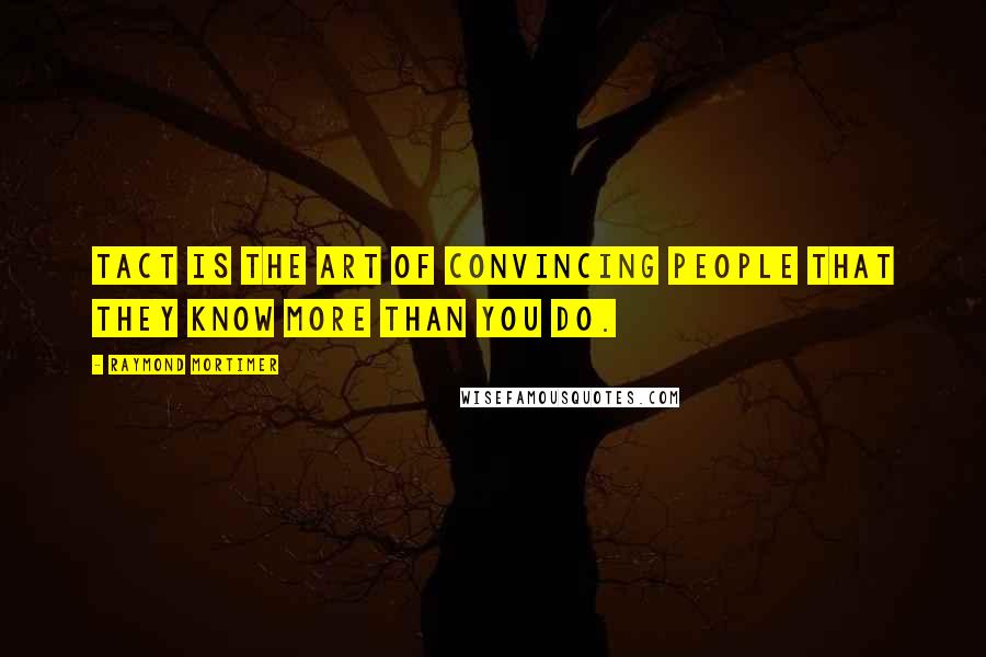 Raymond Mortimer Quotes: Tact is the art of convincing people that they know more than you do.