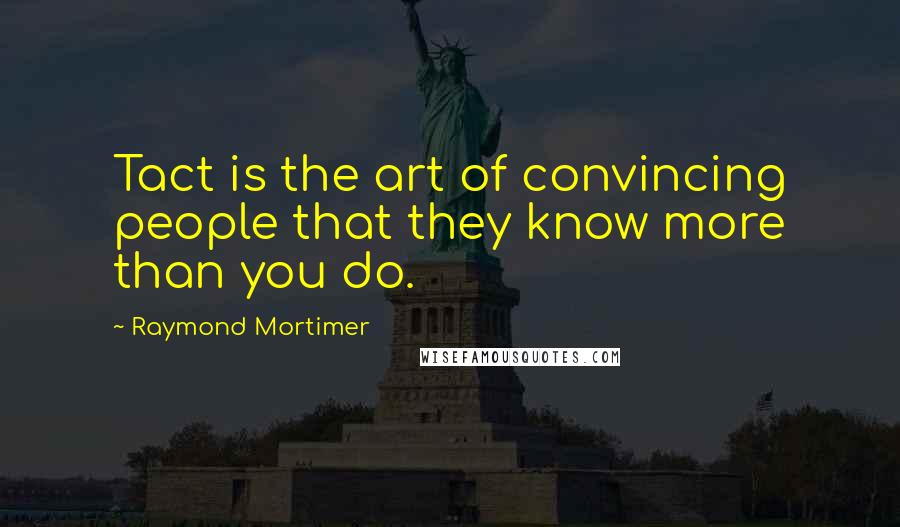 Raymond Mortimer Quotes: Tact is the art of convincing people that they know more than you do.