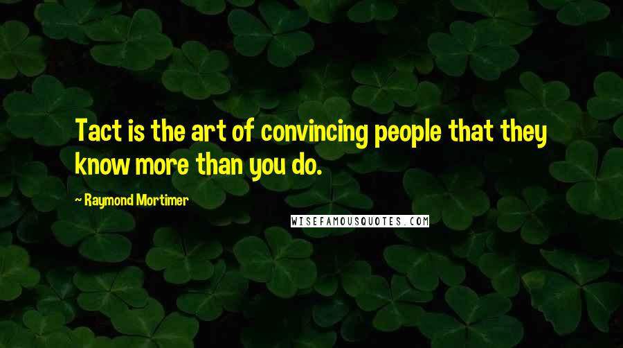 Raymond Mortimer Quotes: Tact is the art of convincing people that they know more than you do.