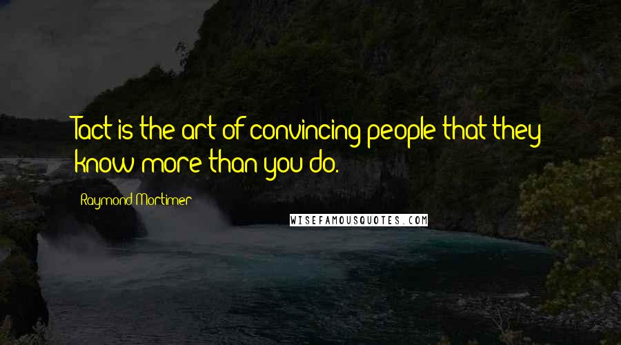 Raymond Mortimer Quotes: Tact is the art of convincing people that they know more than you do.