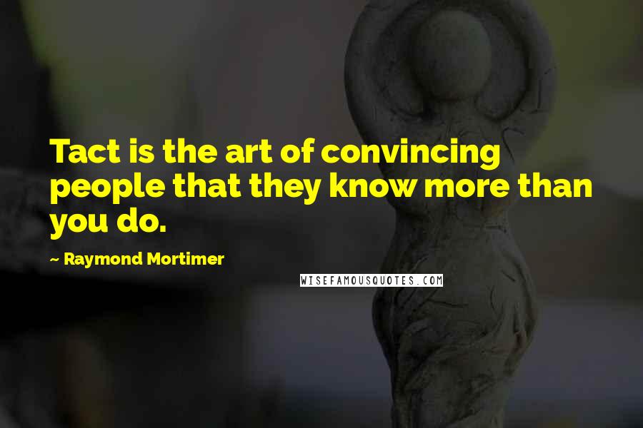 Raymond Mortimer Quotes: Tact is the art of convincing people that they know more than you do.