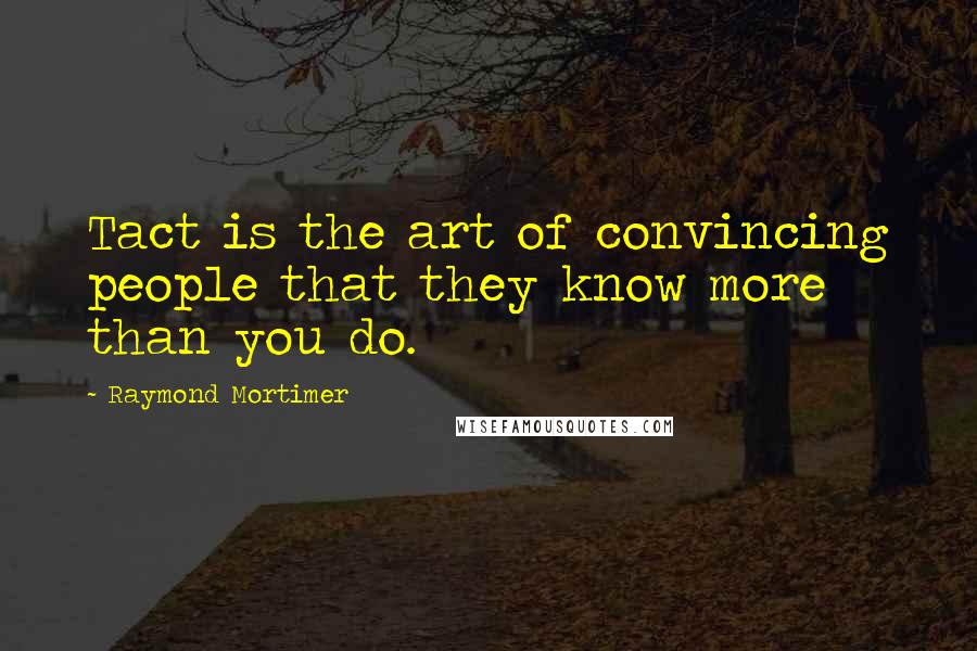 Raymond Mortimer Quotes: Tact is the art of convincing people that they know more than you do.