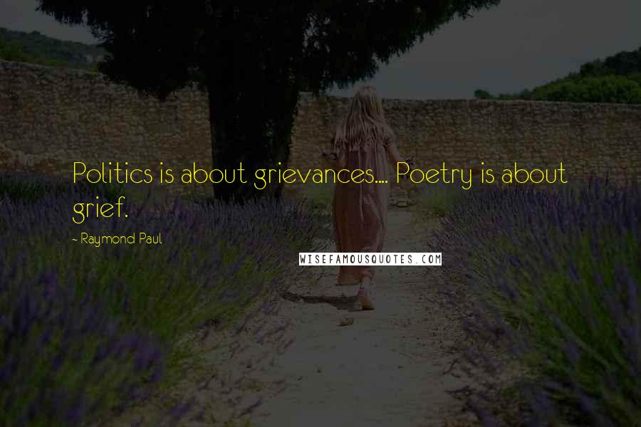 Raymond Paul Quotes: Politics is about grievances.... Poetry is about grief.