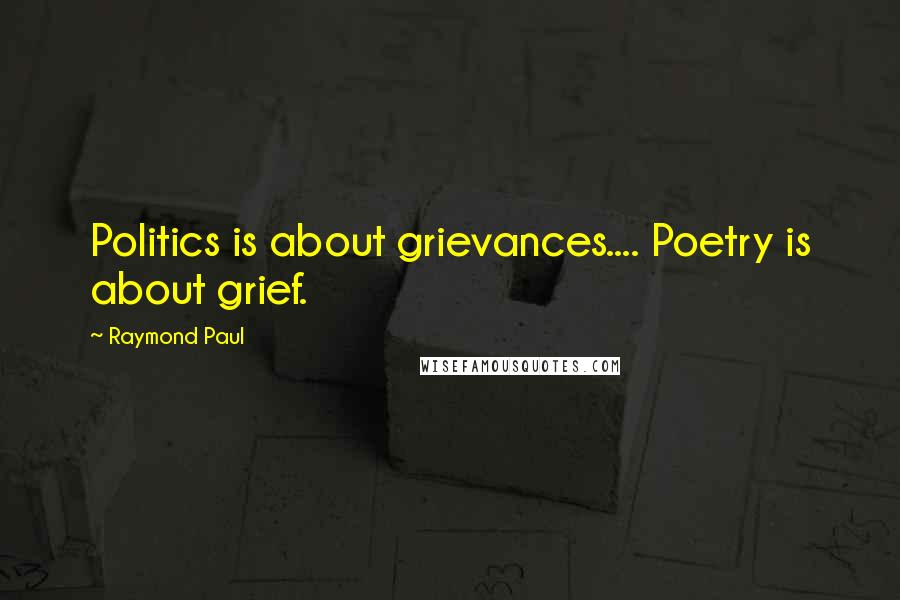 Raymond Paul Quotes: Politics is about grievances.... Poetry is about grief.