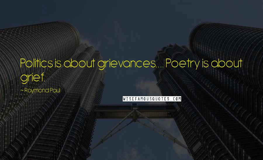 Raymond Paul Quotes: Politics is about grievances.... Poetry is about grief.