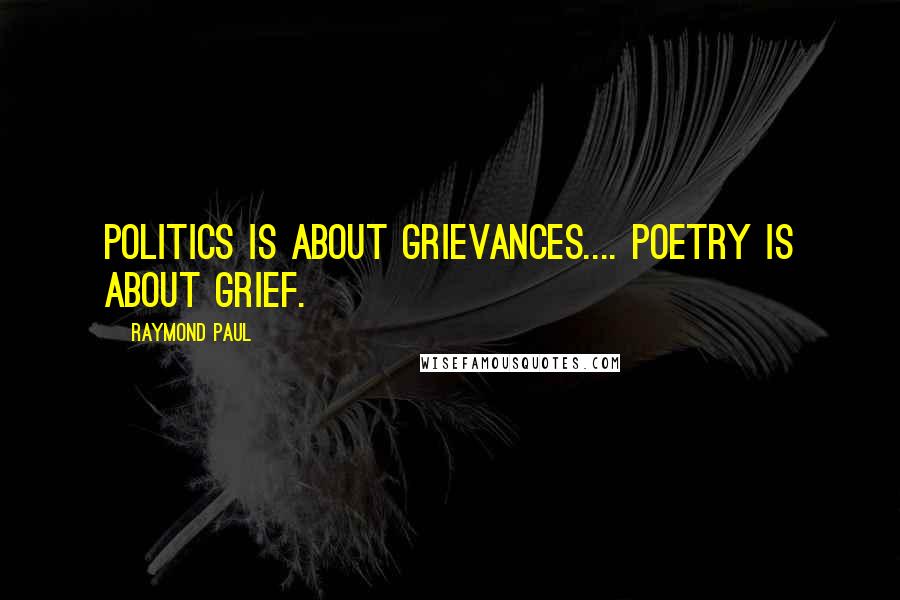 Raymond Paul Quotes: Politics is about grievances.... Poetry is about grief.