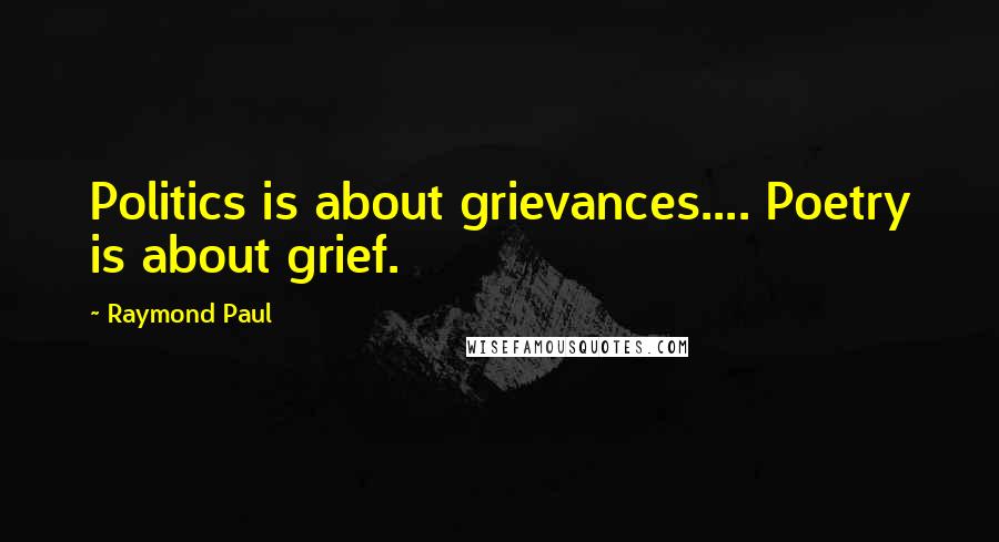 Raymond Paul Quotes: Politics is about grievances.... Poetry is about grief.