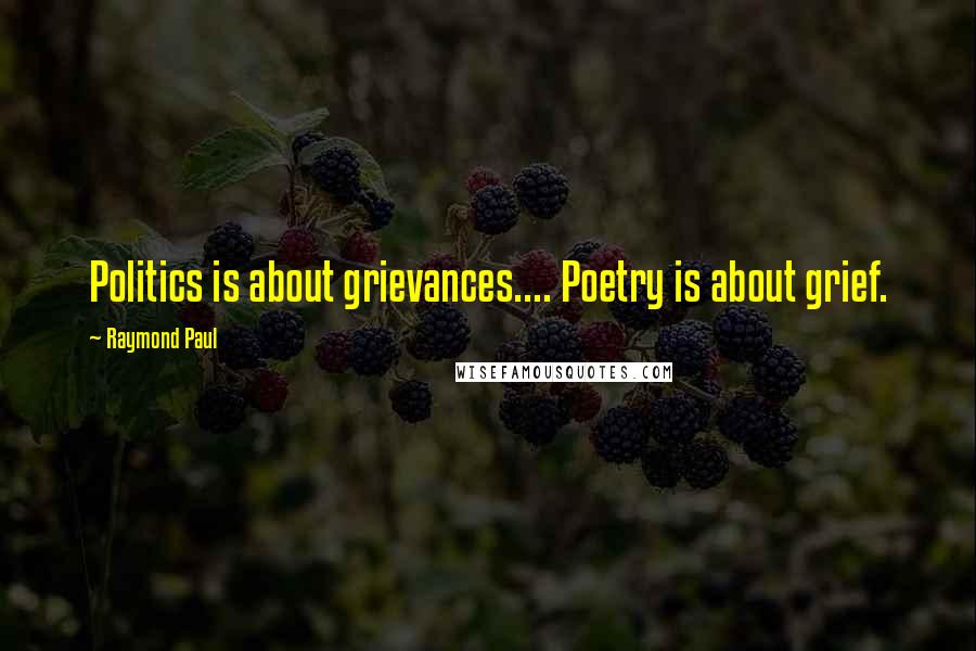 Raymond Paul Quotes: Politics is about grievances.... Poetry is about grief.