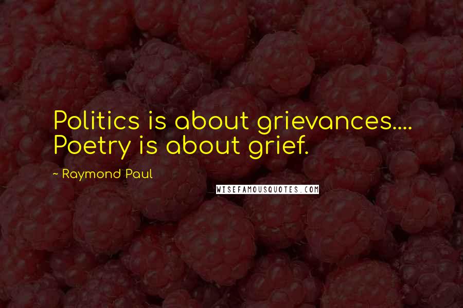 Raymond Paul Quotes: Politics is about grievances.... Poetry is about grief.