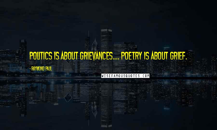 Raymond Paul Quotes: Politics is about grievances.... Poetry is about grief.