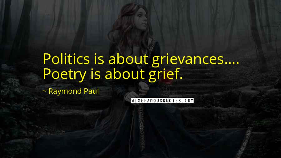 Raymond Paul Quotes: Politics is about grievances.... Poetry is about grief.