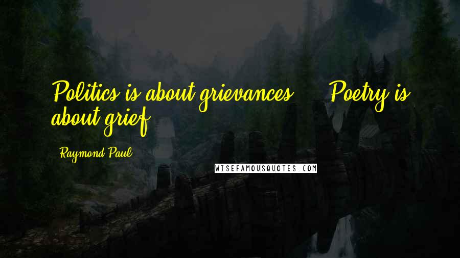 Raymond Paul Quotes: Politics is about grievances.... Poetry is about grief.