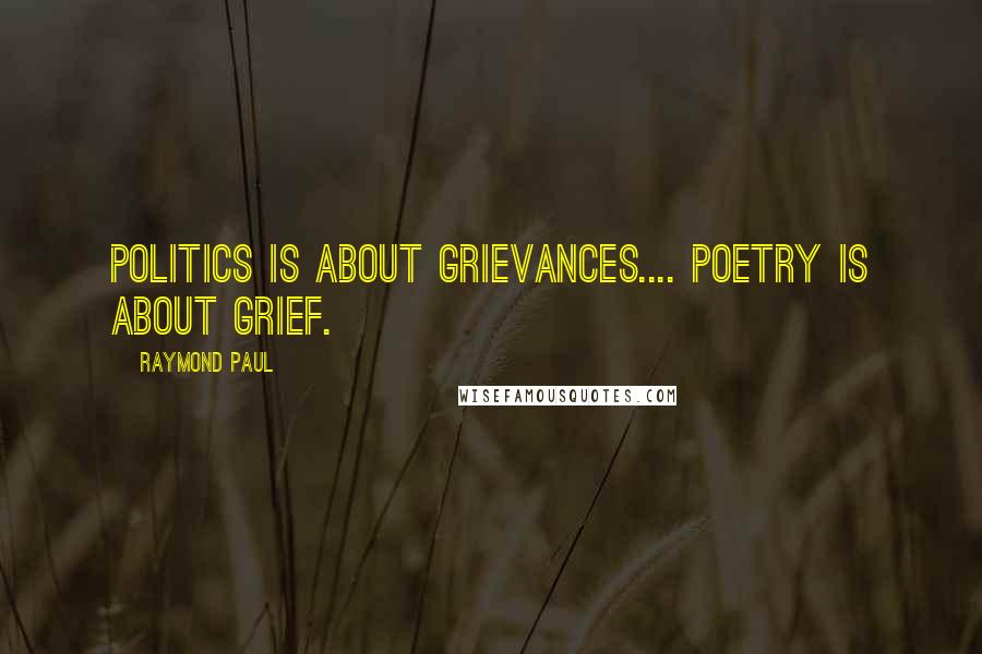 Raymond Paul Quotes: Politics is about grievances.... Poetry is about grief.