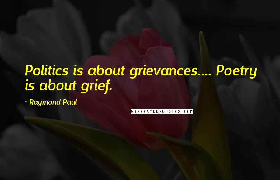 Raymond Paul Quotes: Politics is about grievances.... Poetry is about grief.