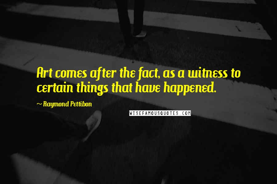 Raymond Pettibon Quotes: Art comes after the fact, as a witness to certain things that have happened.