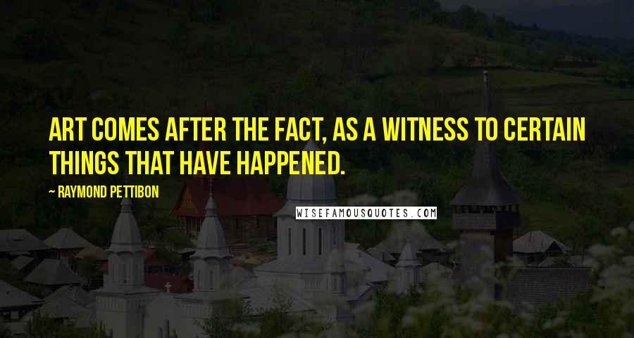 Raymond Pettibon Quotes: Art comes after the fact, as a witness to certain things that have happened.