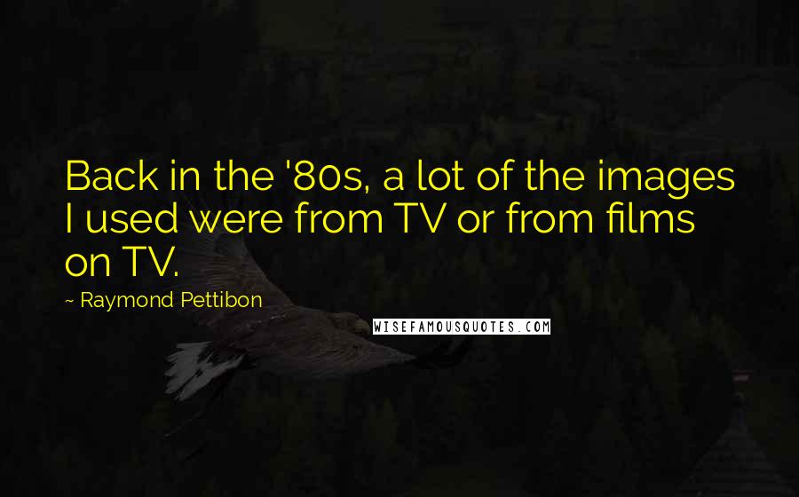 Raymond Pettibon Quotes: Back in the '80s, a lot of the images I used were from TV or from films on TV.