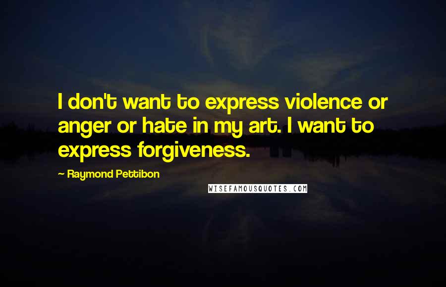 Raymond Pettibon Quotes: I don't want to express violence or anger or hate in my art. I want to express forgiveness.