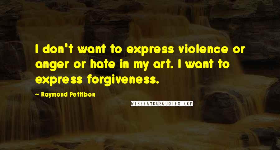 Raymond Pettibon Quotes: I don't want to express violence or anger or hate in my art. I want to express forgiveness.