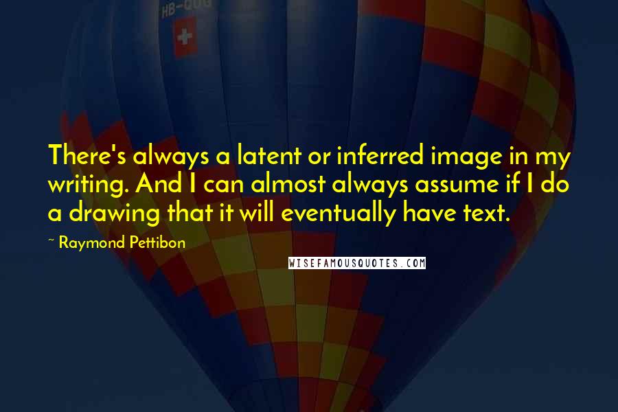 Raymond Pettibon Quotes: There's always a latent or inferred image in my writing. And I can almost always assume if I do a drawing that it will eventually have text.