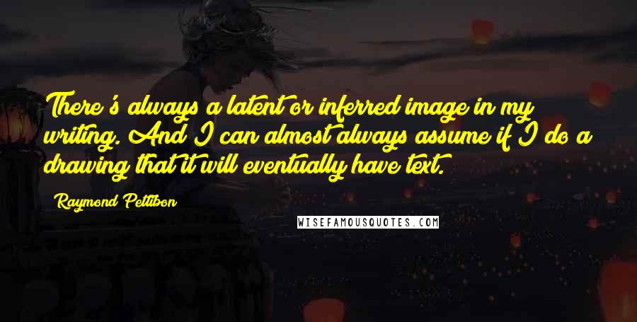 Raymond Pettibon Quotes: There's always a latent or inferred image in my writing. And I can almost always assume if I do a drawing that it will eventually have text.