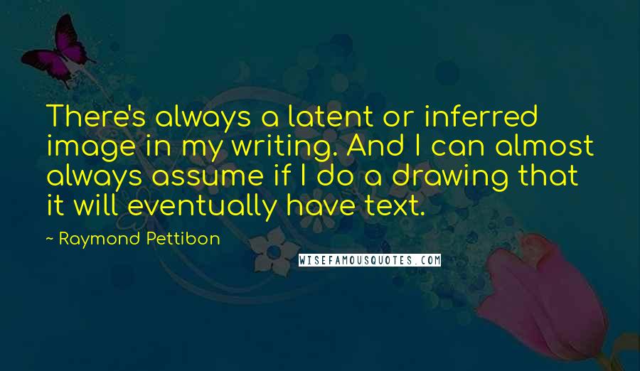 Raymond Pettibon Quotes: There's always a latent or inferred image in my writing. And I can almost always assume if I do a drawing that it will eventually have text.