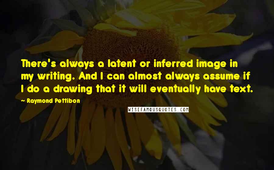 Raymond Pettibon Quotes: There's always a latent or inferred image in my writing. And I can almost always assume if I do a drawing that it will eventually have text.