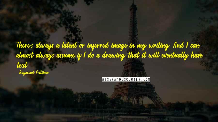 Raymond Pettibon Quotes: There's always a latent or inferred image in my writing. And I can almost always assume if I do a drawing that it will eventually have text.