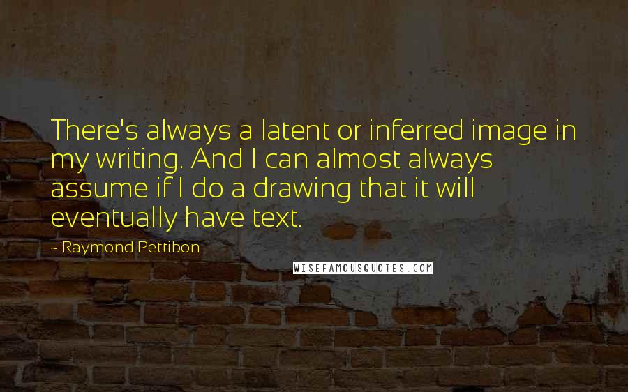 Raymond Pettibon Quotes: There's always a latent or inferred image in my writing. And I can almost always assume if I do a drawing that it will eventually have text.