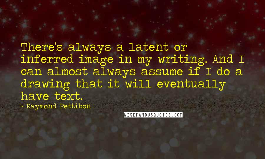 Raymond Pettibon Quotes: There's always a latent or inferred image in my writing. And I can almost always assume if I do a drawing that it will eventually have text.