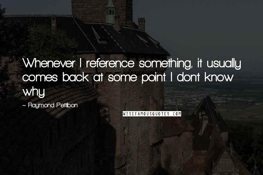 Raymond Pettibon Quotes: Whenever I reference something, it usually comes back at some point. I don't know why.